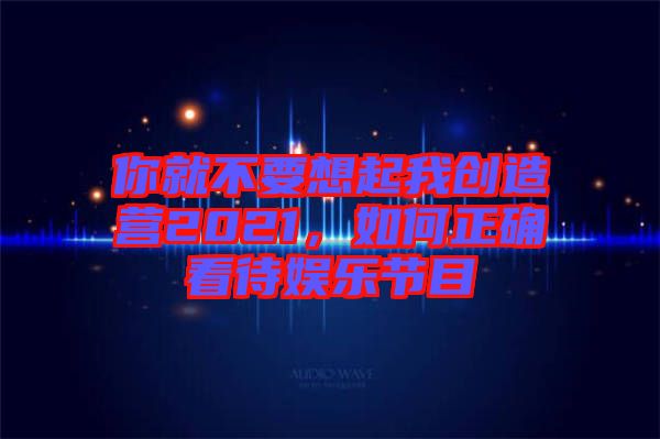 你就不要想起我創(chuàng)造營2021，如何正確看待娛樂節(jié)目