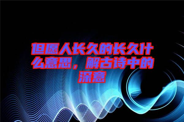但愿人長久的長久什么意思，解古詩中的深意