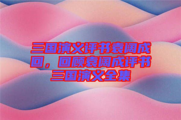 三國演義評(píng)書袁闊成回，回顧袁闊成評(píng)書三國演義全集