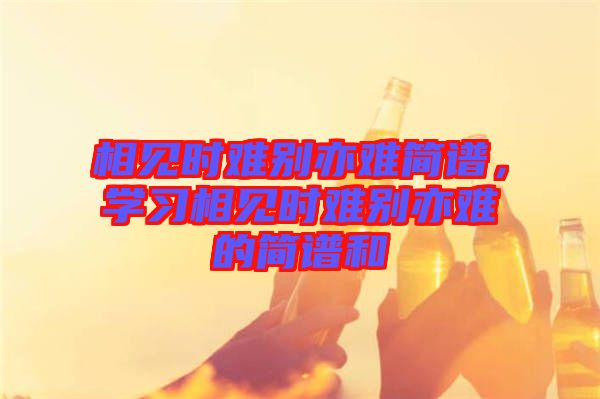 相見時難別亦難簡譜，學習相見時難別亦難的簡譜和