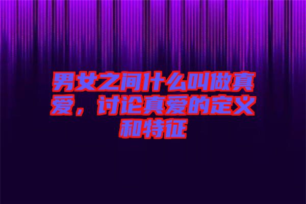 男女之間什么叫做真愛，討論真愛的定義和特征