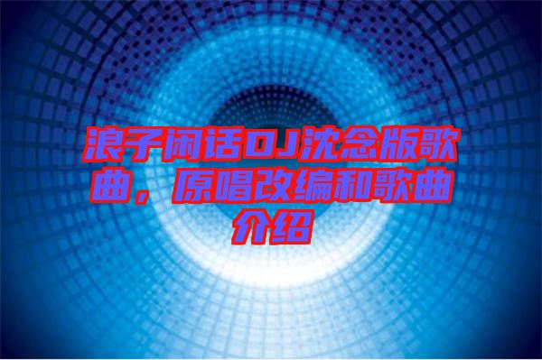 浪子閑話DJ沈念版歌曲，原唱改編和歌曲介紹