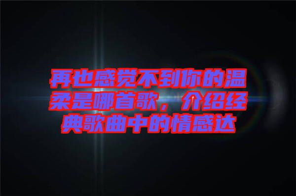 再也感覺不到你的溫柔是哪首歌，介紹經(jīng)典歌曲中的情感達(dá)