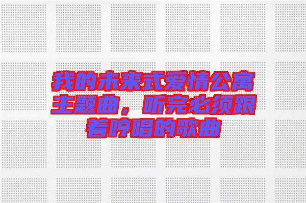 我的未來式愛情公寓主題曲，聽完必須跟著哼唱的歌曲