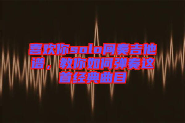 喜歡你solo間奏吉他譜，教你如何彈奏這首經(jīng)典曲目