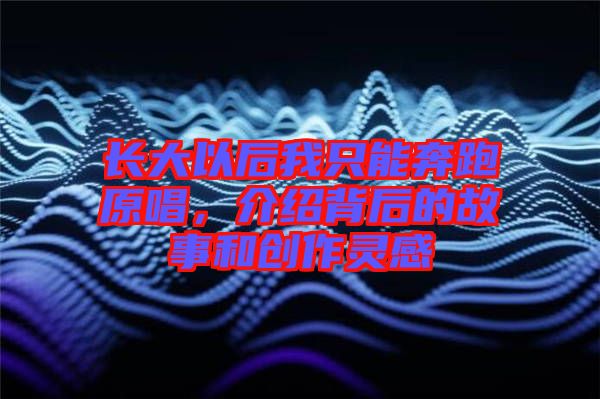 長大以后我只能奔跑原唱，介紹背后的故事和創(chuàng)作靈感