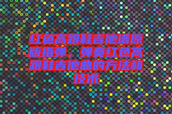 紅色高跟鞋吉他譜原版指彈，彈奏紅色高跟鞋吉他曲的方法和技術(shù)