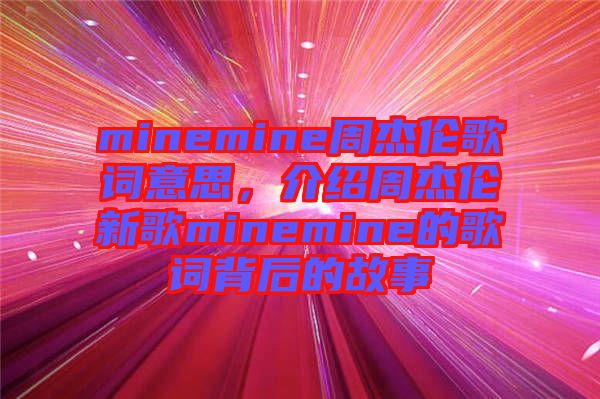 minemine周杰倫歌詞意思，介紹周杰倫新歌minemine的歌詞背后的故事