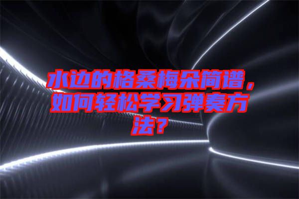水邊的格桑梅朵簡譜，如何輕松學(xué)習(xí)彈奏方法？