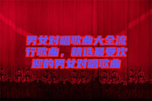 男女對(duì)唱歌曲大全流行歌曲，精選最受歡迎的男女對(duì)唱歌曲