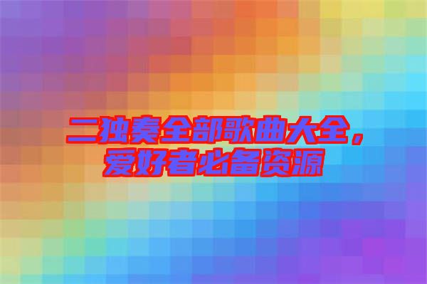 二獨(dú)奏全部歌曲大全，愛好者必備資源