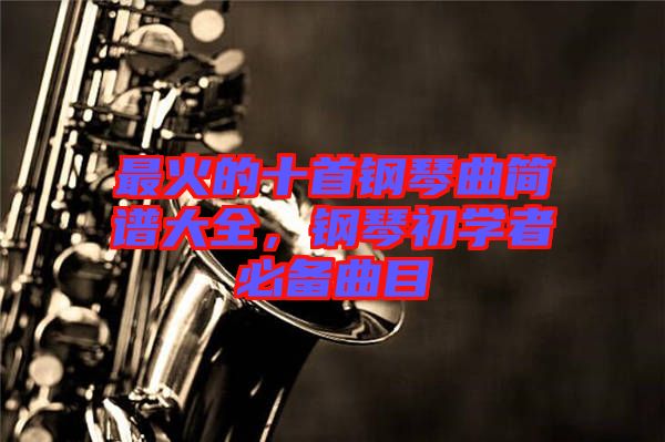 最火的十首鋼琴曲簡譜大全，鋼琴初學(xué)者必備曲目