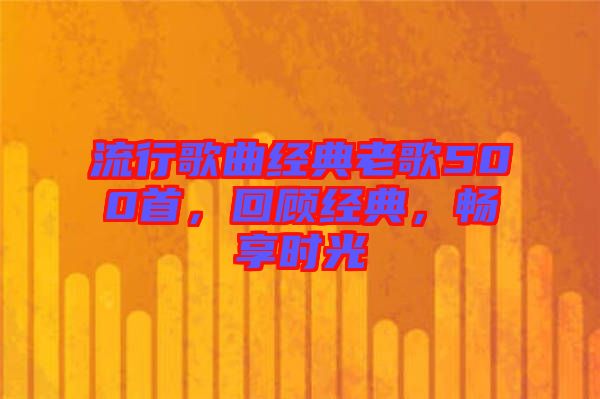 流行歌曲經(jīng)典老歌500首，回顧經(jīng)典，暢享時(shí)光