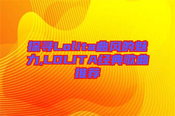 探尋Lolita曲風(fēng)的魅力,LOLITA經(jīng)典歌曲推薦