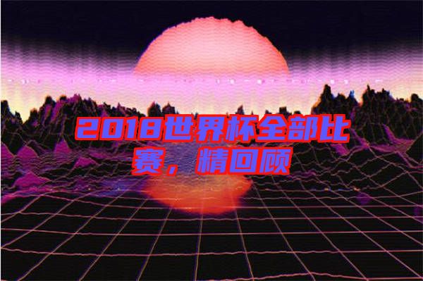 2018世界杯全部比賽，精回顧