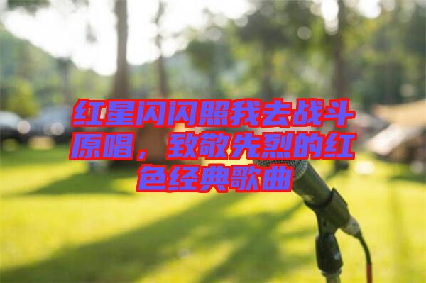紅星閃閃照我去戰(zhàn)斗原唱，致敬先烈的紅色經(jīng)典歌曲