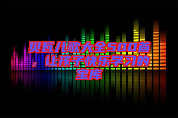 貝瓦兒歌大全500首，讓孩子快樂學習的寶庫