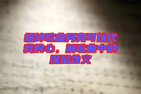 楊坤歌曲月亮可以代我的心，解歌曲中的深層含義
