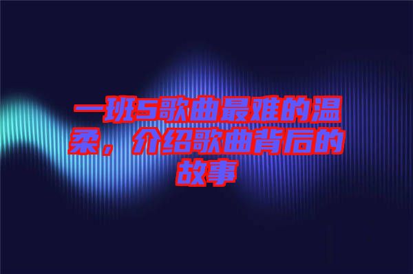 一班5歌曲最難的溫柔，介紹歌曲背后的故事