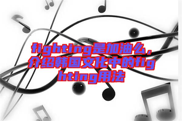 fighting是加油么，介紹韓國(guó)文化中的fighting用法