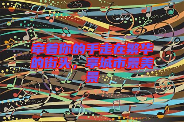 牽著你的手走在繁華的街頭，享城市景美景