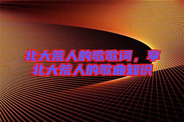 北大荒人的歌歌詞，享北大荒人的歌曲知識