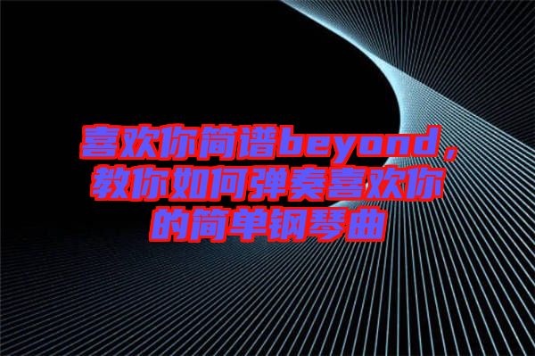 喜歡你簡譜beyond，教你如何彈奏喜歡你的簡單鋼琴曲