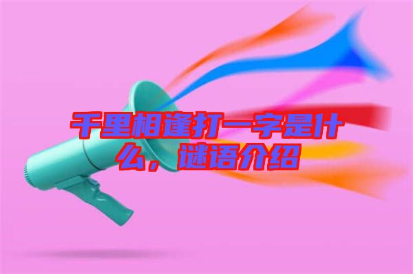 千里相逢打一字是什么，謎語介紹