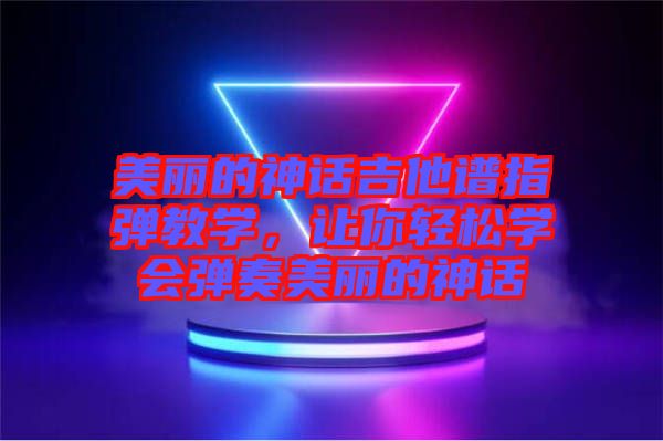 美麗的神話吉他譜指彈教學，讓你輕松學會彈奏美麗的神話