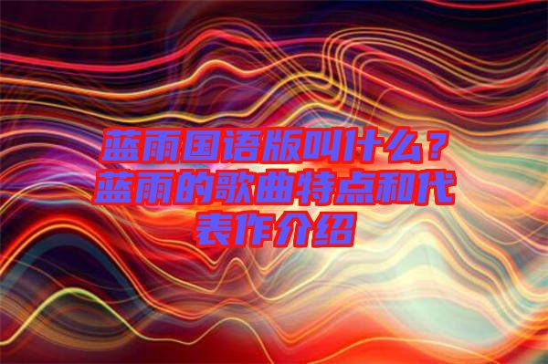 藍(lán)雨國語版叫什么？藍(lán)雨的歌曲特點和代表作介紹