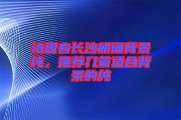 沁園春長沙朗誦背景純，推薦幾首適合背景的純