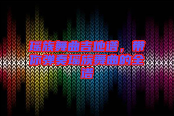 瑤族舞曲吉他譜，帶你彈奏瑤族舞曲的全譜