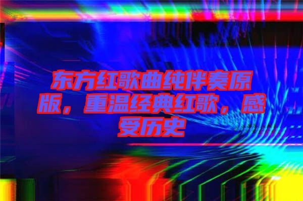 東方紅歌曲純伴奏原版，重溫經典紅歌，感受歷史