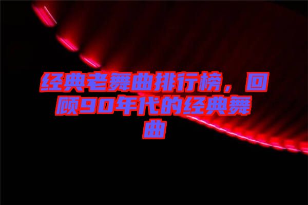 經(jīng)典老舞曲排行榜，回顧90年代的經(jīng)典舞曲