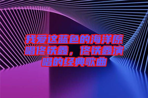 我愛(ài)這藍(lán)色的海洋原唱佟鐵鑫，佟鐵鑫演唱的經(jīng)典歌曲