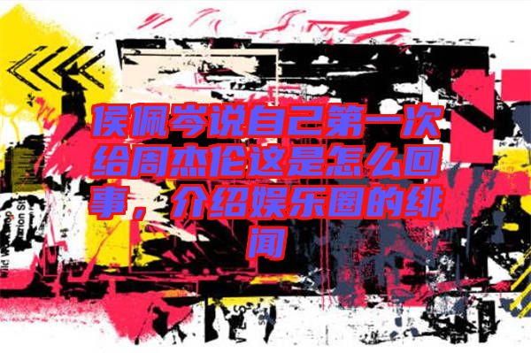 侯佩岑說(shuō)自己第一次給周杰倫這是怎么回事，介紹娛樂(lè)圈的緋聞