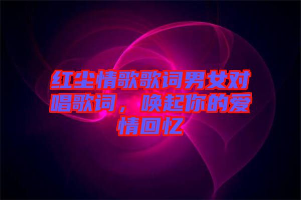 紅塵情歌歌詞男女對(duì)唱歌詞，喚起你的愛情回憶