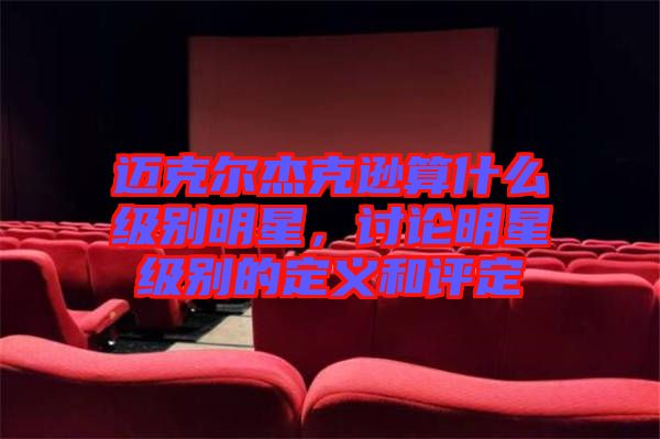 邁克爾杰克遜算什么級(jí)別明星，討論明星級(jí)別的定義和評(píng)定