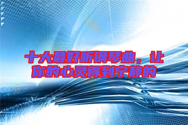 十大最好聽鋼琴曲，讓你的心靈得到寧靜的