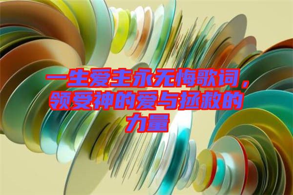 一生愛主永無悔歌詞，領(lǐng)受神的愛與拯救的力量