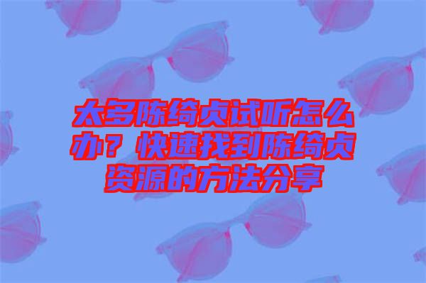 太多陳綺貞試聽怎么辦？快速找到陳綺貞資源的方法分享