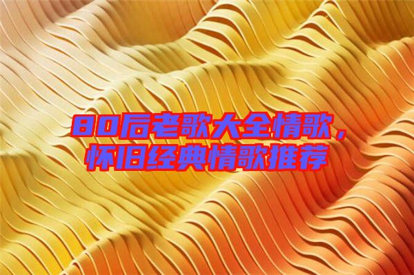 80后老歌大全情歌，懷舊經(jīng)典情歌推薦