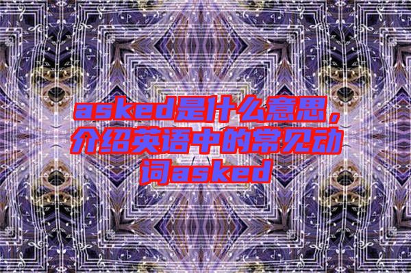 asked是什么意思，介紹英語中的常見動詞asked
