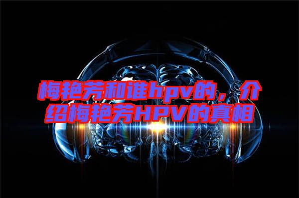 梅艷芳和誰hpv的，介紹梅艷芳HPV的真相