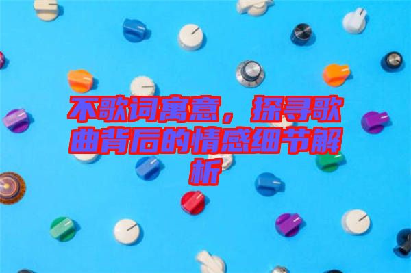 不歌詞寓意，探尋歌曲背后的情感細(xì)節(jié)解析