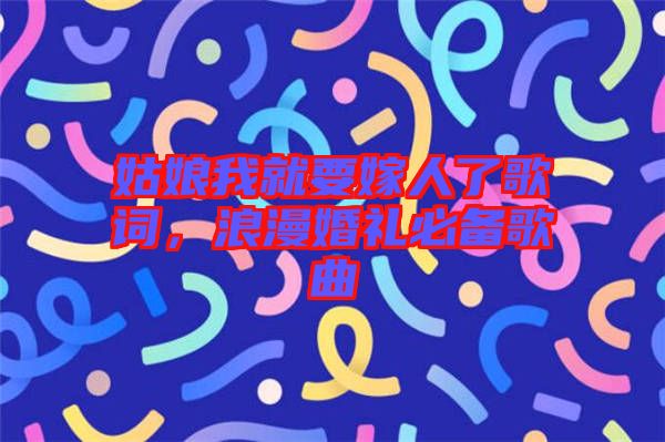 姑娘我就要嫁人了歌詞，浪漫婚禮必備歌曲