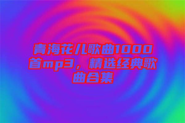 青?；▋焊枨?000首mp3，精選經(jīng)典歌曲合集