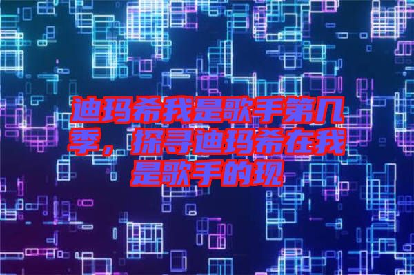 迪瑪希我是歌手第幾季，探尋迪瑪希在我是歌手的現(xiàn)