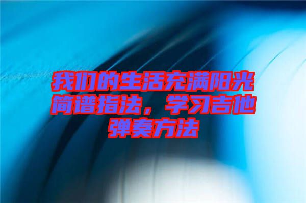 我們的生活充滿陽(yáng)光簡(jiǎn)譜指法，學(xué)習(xí)吉他彈奏方法