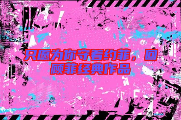 只愿為你守著約菲，回顧菲經(jīng)典作品